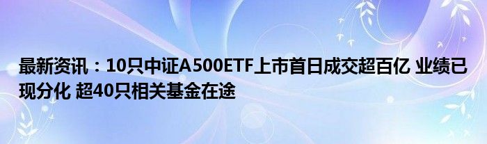 最新资讯：10只中证A500ETF上市首日成交超百亿 业绩已现分化 超40只相关基金在途