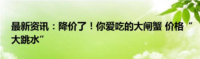 最新资讯：降价了！你爱吃的大闸蟹 价格“大跳水”