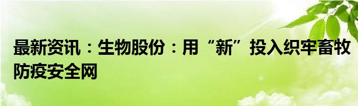 最新资讯：生物股份：用“新”投入织牢畜牧防疫安全网