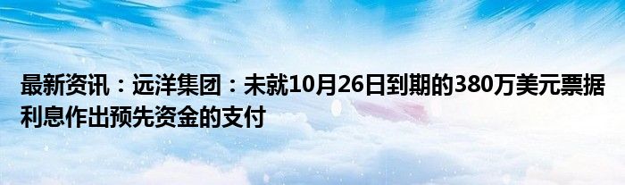 最新资讯：远洋集团：未就10月26日到期的380万美元票据利息作出预先资金的支付