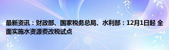 最新资讯：财政部、国家税务总局、水利部：12月1日起 全面实施水资源费改税试点