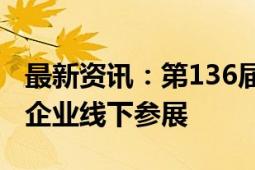 最新资讯：第136届广交会今日开幕 超3万家企业线下参展