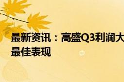 最新资讯：高盛Q3利润大涨45% 股票交易业务创三年多来最佳表现