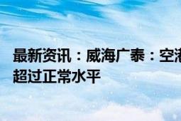 最新资讯：威海广泰：空港装备订单“井喷”增长 生产排期超过正常水平