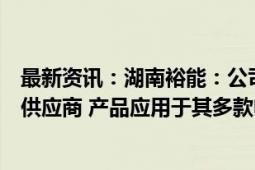 最新资讯：湖南裕能：公司是宁德时代重要的磷酸铁锂材料供应商 产品应用于其多款电池中